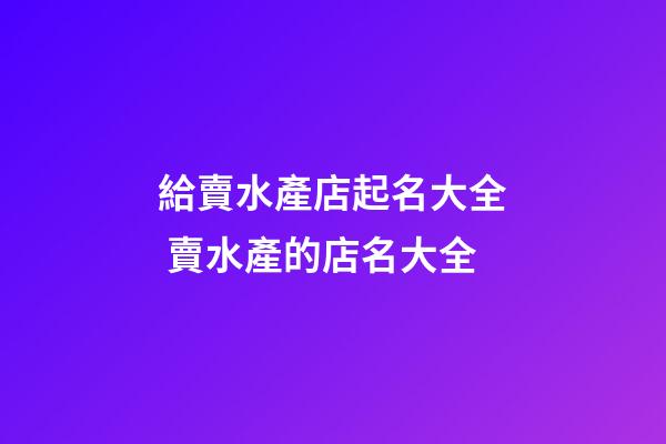 給賣水產店起名大全 賣水產的店名大全-第1張-店鋪起名-玄機派